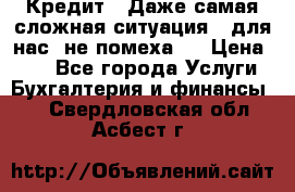 Кредит . Даже самая сложная ситуация - для нас  не помеха . › Цена ­ 90 - Все города Услуги » Бухгалтерия и финансы   . Свердловская обл.,Асбест г.